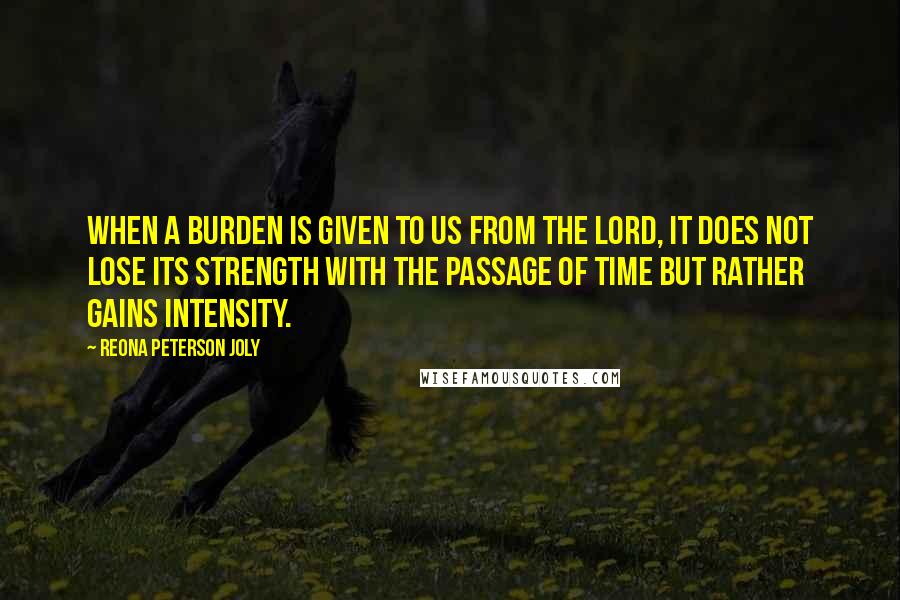 Reona Peterson Joly quotes: When a burden is given to us from the Lord, it does not lose its strength with the passage of time but rather gains intensity. Reona Peterson Joly quotes: When a burden is given to us from the Lord, it does not lose its strength with the passage of time but rather gains intensity.