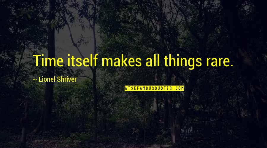 Repairing Myself Quotes By Lionel Shriver: Time itself makes all things rare.