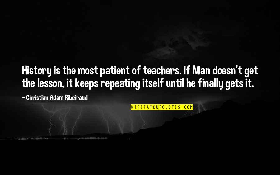 Repeating History Quotes By Christian Adam Ribeiraud: History is the most patient of teachers. If