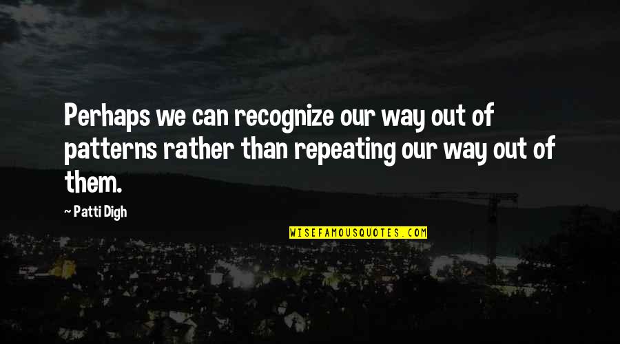 Repeating Patterns Quotes By Patti Digh: Perhaps we can recognize our way out of