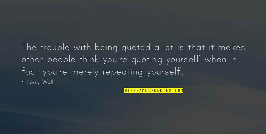 Repeating Yourself Over And Over Quotes By Larry Wall: The trouble with being quoted a lot is