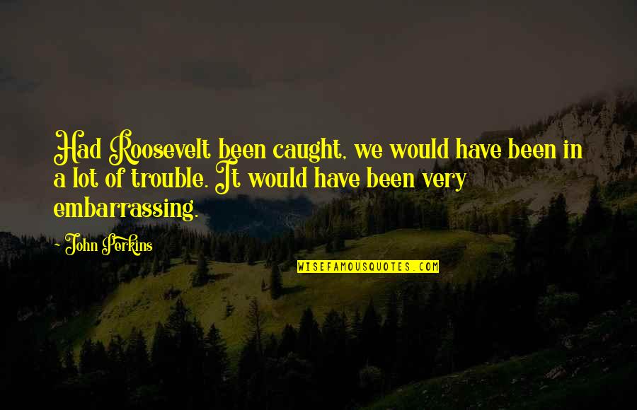 Repeatonlisten Quotes By John Perkins: Had Roosevelt been caught, we would have been Repeatonlisten Quotes By John Perkins: Had Roosevelt been caught, we would have been