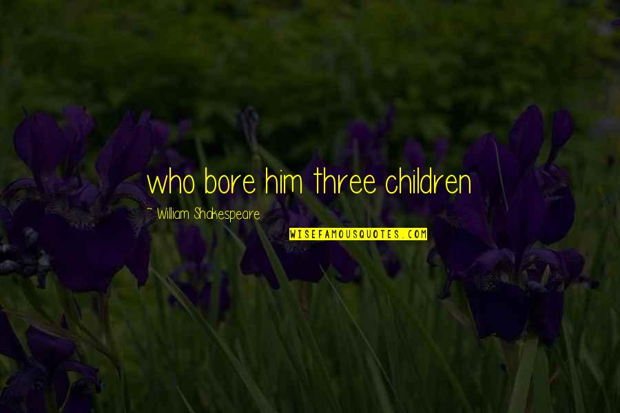 Repect Quotes By William Shakespeare: who bore him three children
