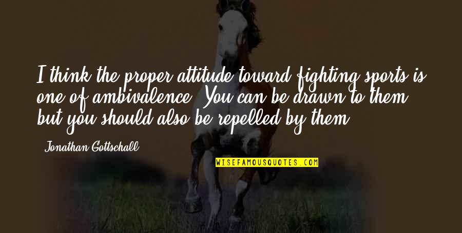 Repelled Quotes By Jonathan Gottschall: I think the proper attitude toward fighting sports