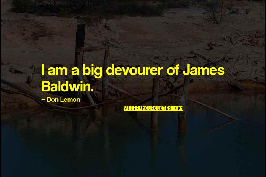 Repellent For Raccoons Quotes By Don Lemon: I am a big devourer of James Baldwin. Repellent For Raccoons Quotes By Don Lemon: I am a big devourer of James Baldwin.