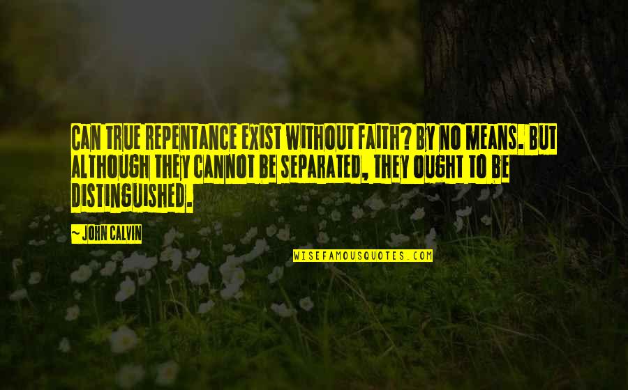 Repentance And Faith Quotes By John Calvin: Can true repentance exist without faith? By no