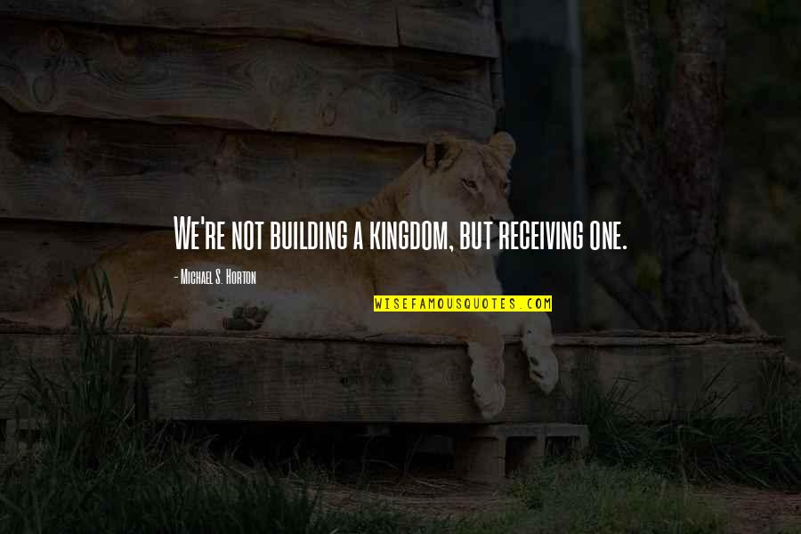 Repentinamente Significado Quotes By Michael S. Horton: We're not building a kingdom, but receiving one. Repentinamente Significado Quotes By Michael S. Horton: We're not building a kingdom, but receiving one.