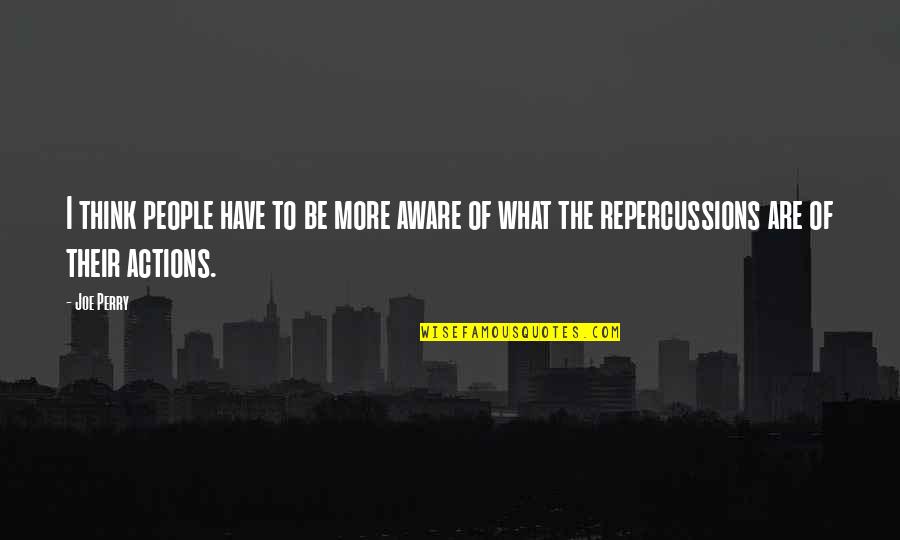 Repercussions Quotes By Joe Perry: I think people have to be more aware