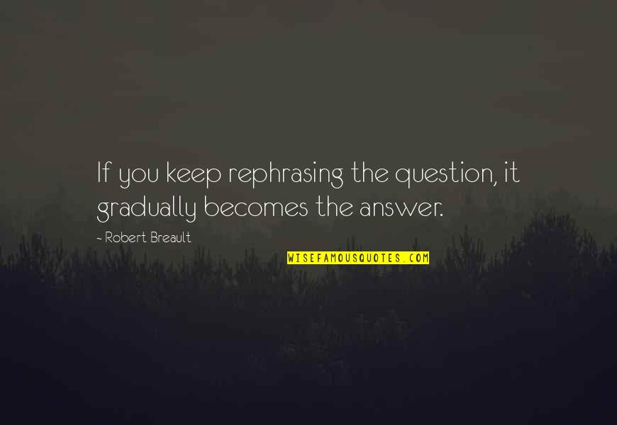 Rephrasing Quotes By Robert Breault: If you keep rephrasing the question, it gradually