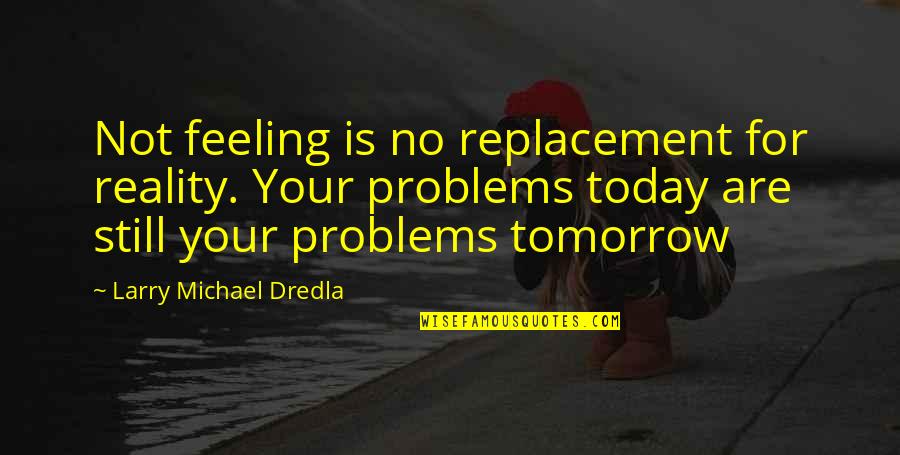 Replacement Quotes By Larry Michael Dredla: Not feeling is no replacement for reality. Your