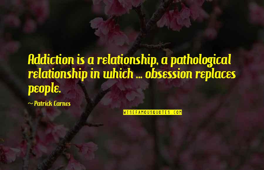 Replaces Quotes By Patrick Carnes: Addiction is a relationship, a pathological relationship in