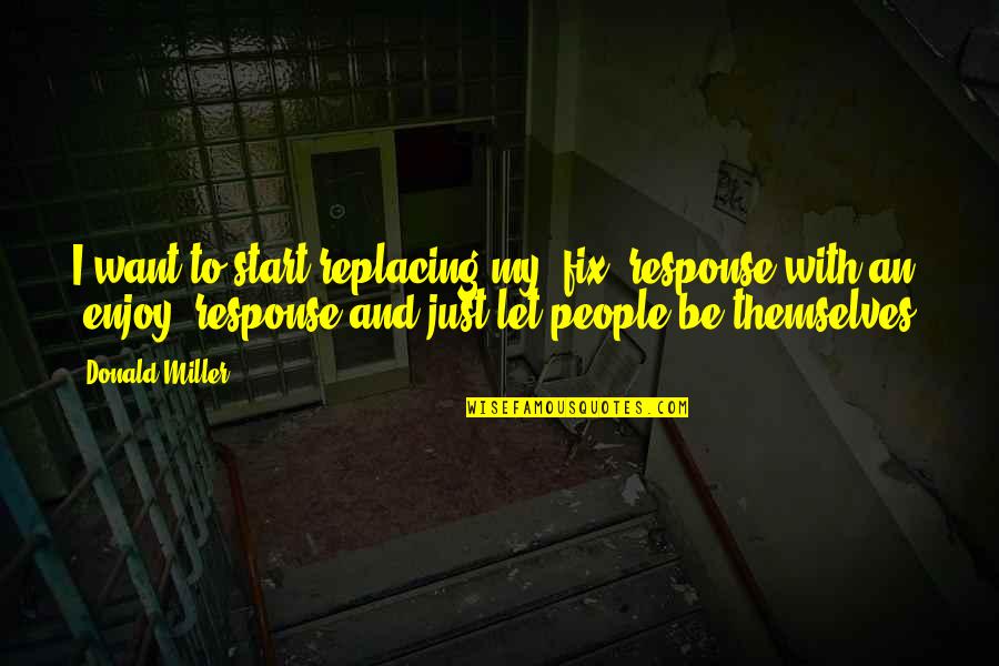 Replacing People Quotes By Donald Miller: I want to start replacing my "fix" response Replacing People Quotes By Donald Miller: I want to start replacing my "fix" response