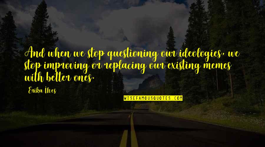 Replacing You Quotes By Erika Ilves: And when we stop questioning our ideologies, we