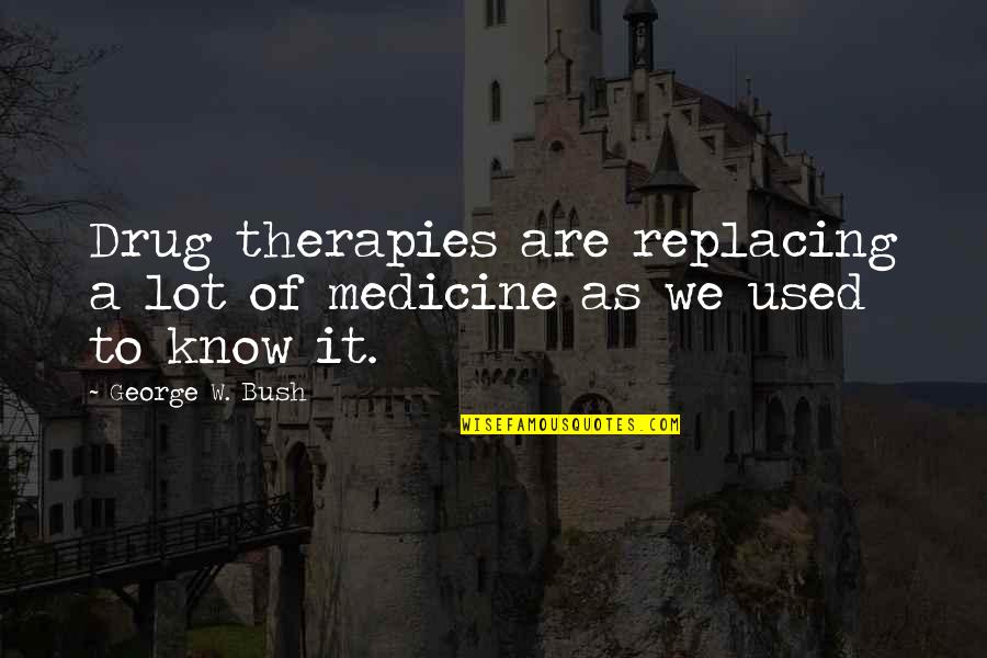 Replacing You Quotes By George W. Bush: Drug therapies are replacing a lot of medicine