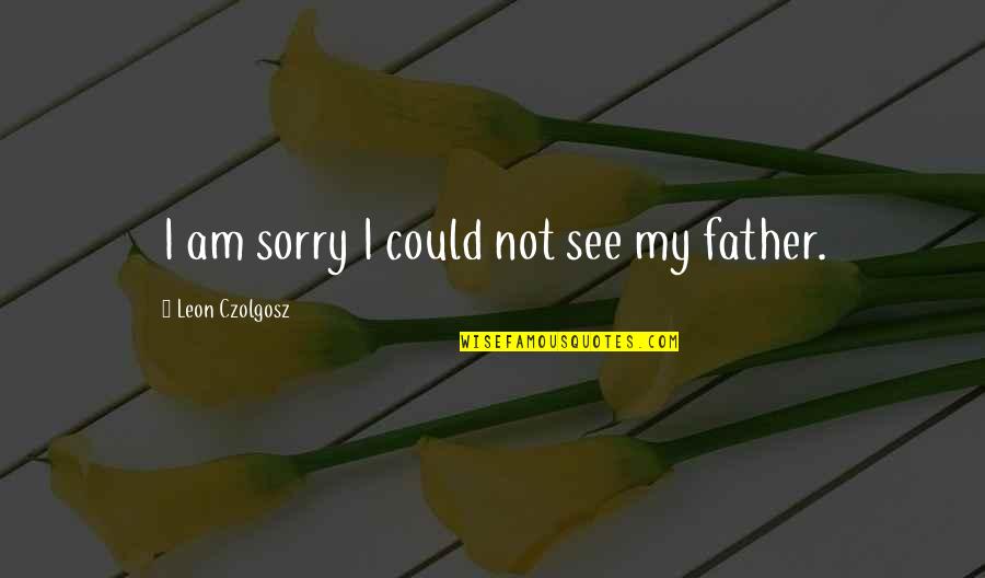 Replemishing Quotes By Leon Czolgosz: I am sorry I could not see my Replemishing Quotes By Leon Czolgosz: I am sorry I could not see my