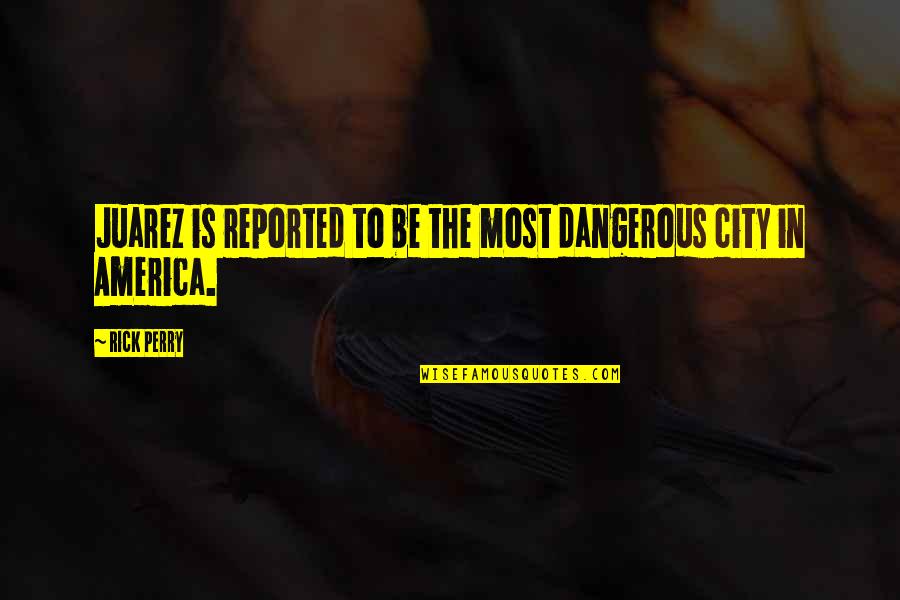 Reported Quotes By Rick Perry: Juarez is reported to be the most dangerous