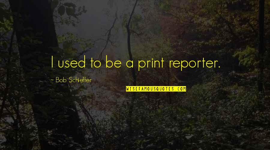 Reporter Quotes By Bob Schieffer: I used to be a print reporter. Reporter Quotes By Bob Schieffer: I used to be a print reporter.