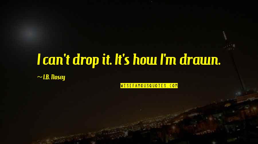 Reporter Quotes By I.B. Nosey: I can't drop it. It's how I'm drawn.