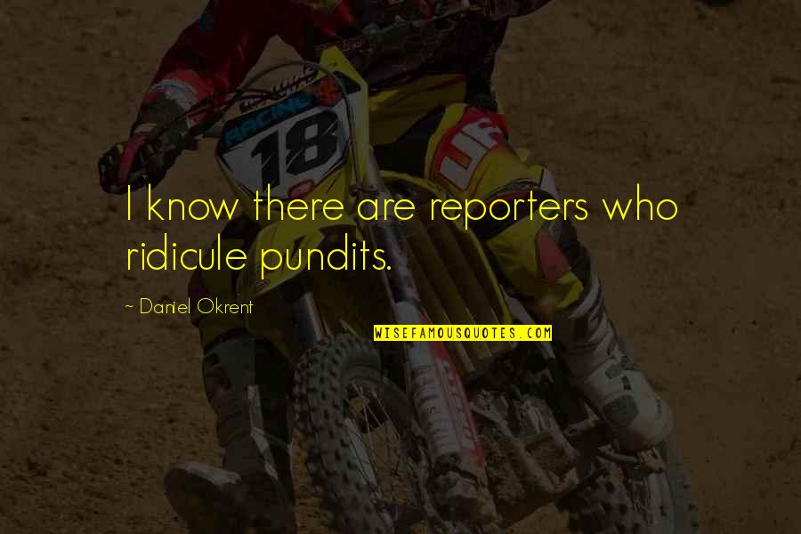 Reporters Quotes By Daniel Okrent: I know there are reporters who ridicule pundits. Reporters Quotes By Daniel Okrent: I know there are reporters who ridicule pundits.