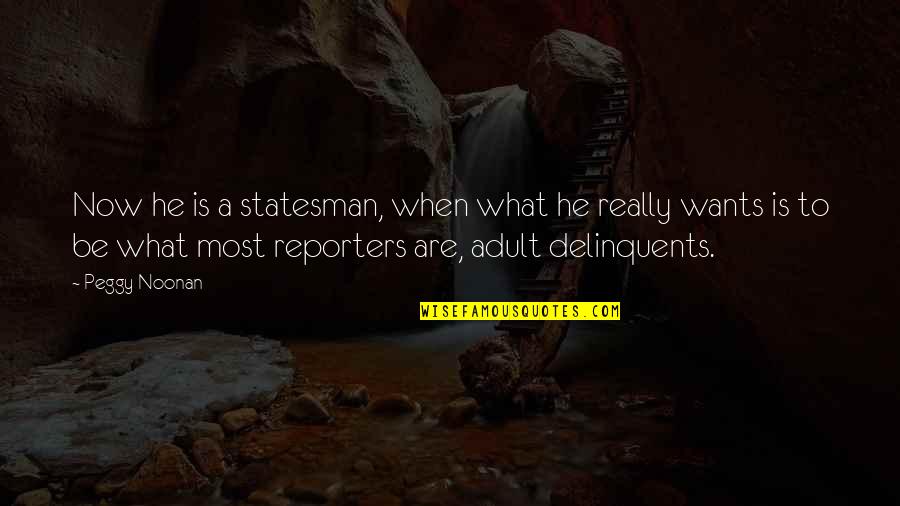Reporters Quotes By Peggy Noonan: Now he is a statesman, when what he Reporters Quotes By Peggy Noonan: Now he is a statesman, when what he