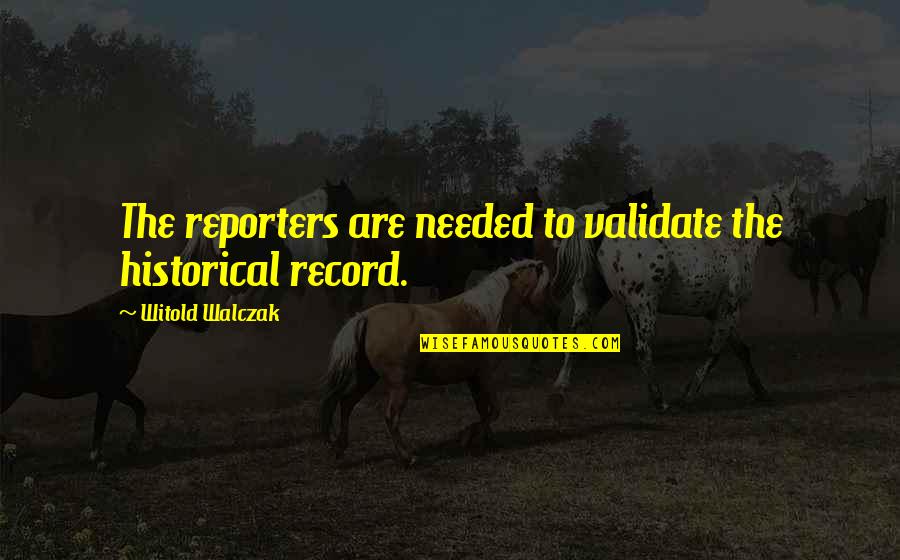 Reporters Quotes By Witold Walczak: The reporters are needed to validate the historical Reporters Quotes By Witold Walczak: The reporters are needed to validate the historical
