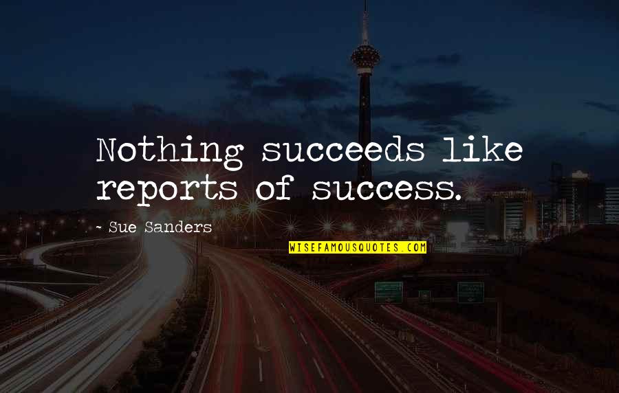 Reports Quotes By Sue Sanders: Nothing succeeds like reports of success.