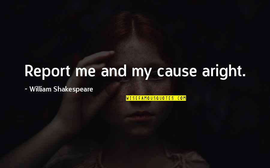 Reports Quotes By William Shakespeare: Report me and my cause aright.