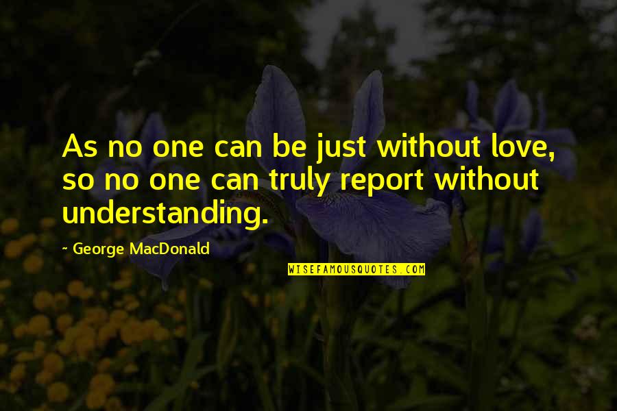 Report'st Quotes By George MacDonald: As no one can be just without love,