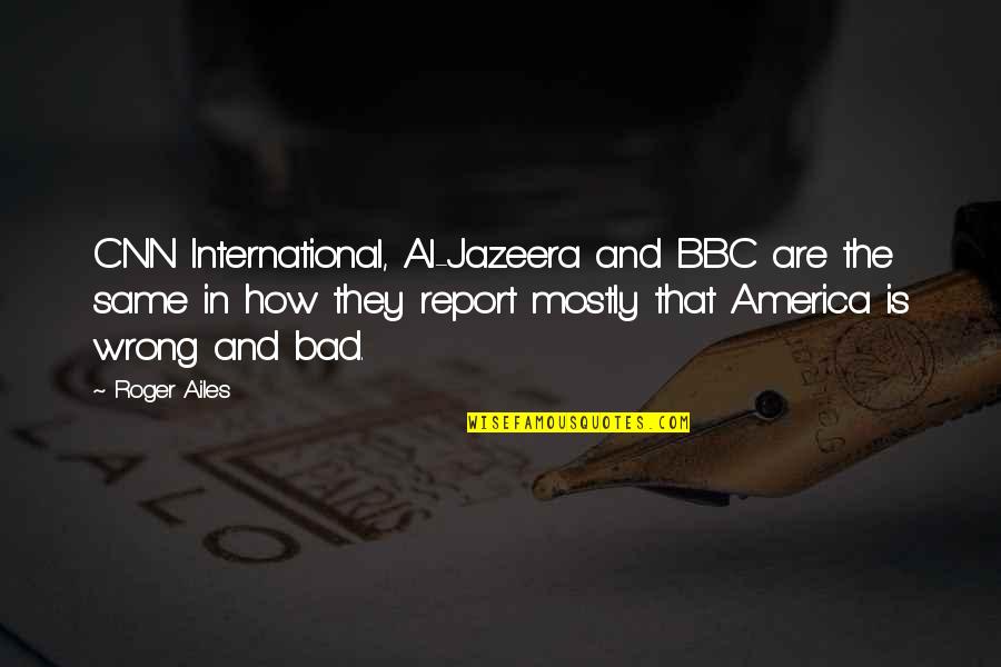 Report'st Quotes By Roger Ailes: CNN International, Al-Jazeera and BBC are the same