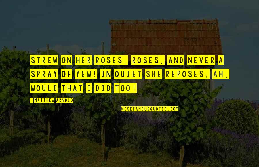 Reposes Quotes By Matthew Arnold: Strew on her roses, roses, And never a Reposes Quotes By Matthew Arnold: Strew on her roses, roses, And never a