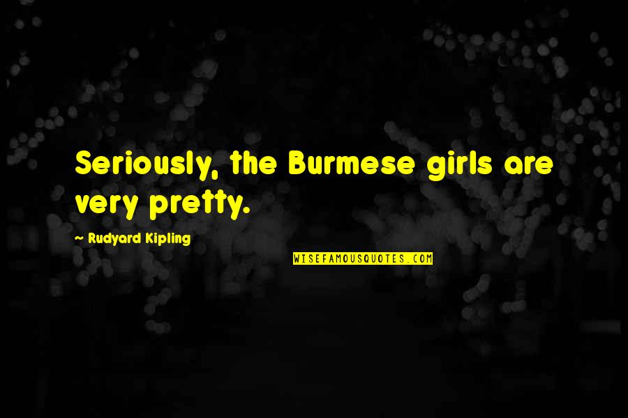 Repousis Angelo Quotes By Rudyard Kipling: Seriously, the Burmese girls are very pretty. Repousis Angelo Quotes By Rudyard Kipling: Seriously, the Burmese girls are very pretty.
