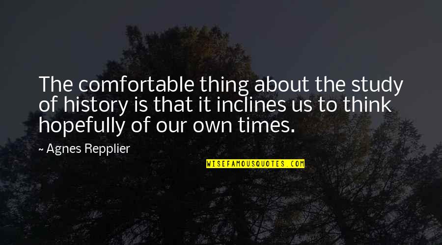 Repplier Quotes By Agnes Repplier: The comfortable thing about the study of history Repplier Quotes By Agnes Repplier: The comfortable thing about the study of history