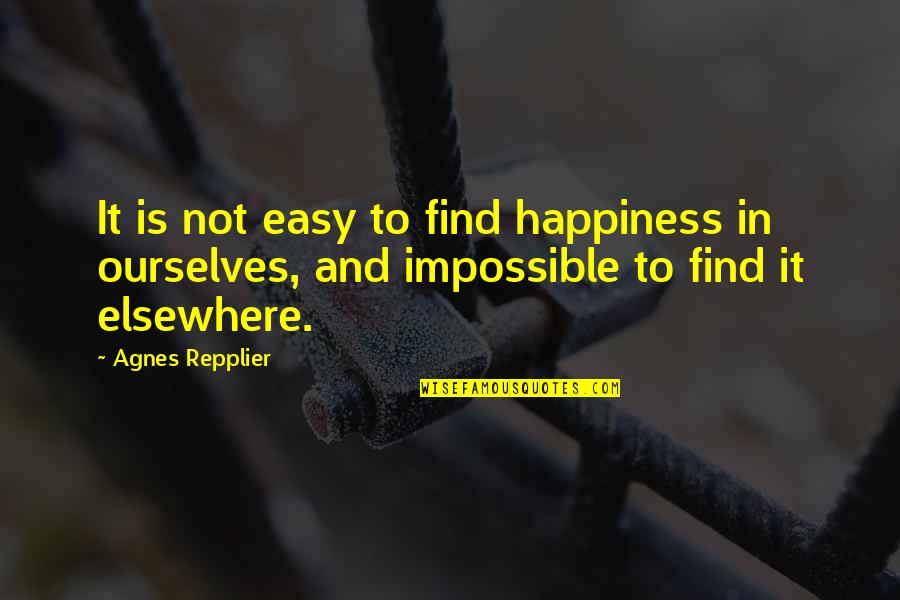 Repplier Quotes By Agnes Repplier: It is not easy to find happiness in Repplier Quotes By Agnes Repplier: It is not easy to find happiness in