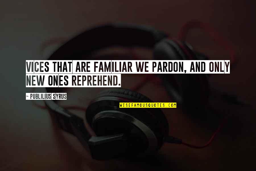 Reprehend Quotes By Publilius Syrus: Vices that are familiar we pardon, and only Reprehend Quotes By Publilius Syrus: Vices that are familiar we pardon, and only