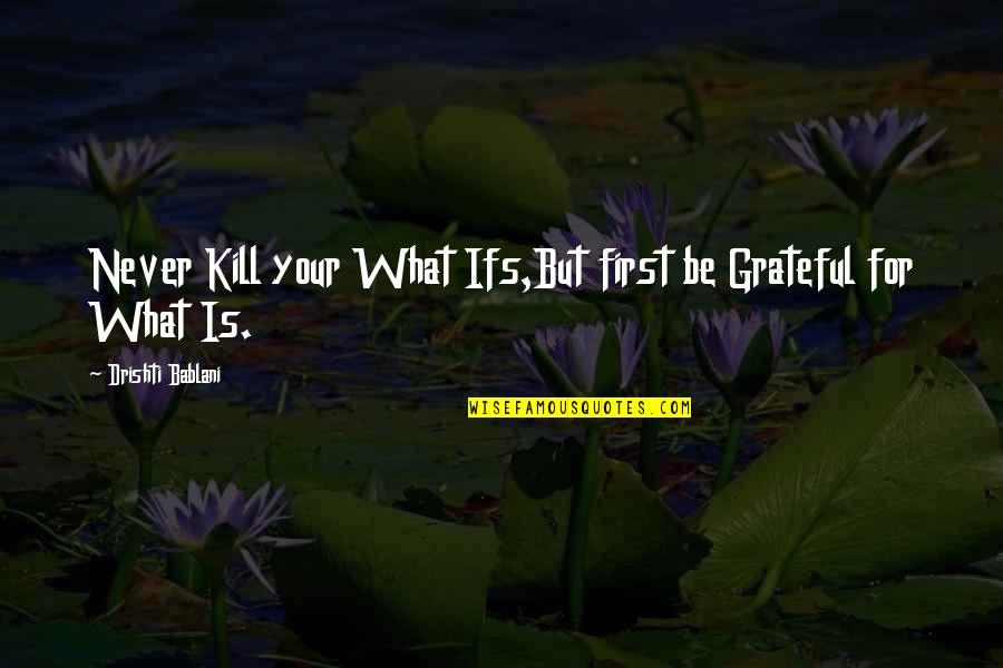 Reprendere Quotes By Drishti Bablani: Never Kill your What Ifs,But first be Grateful Reprendere Quotes By Drishti Bablani: Never Kill your What Ifs,But first be Grateful
