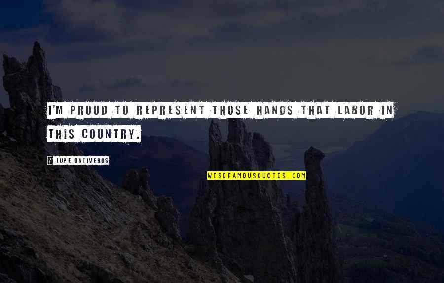 Represent Your Country Quotes By Lupe Ontiveros: I'm proud to represent those hands that labor Represent Your Country Quotes By Lupe Ontiveros: I'm proud to represent those hands that labor
