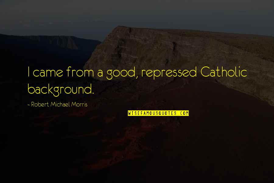 Repressed Quotes By Robert Michael Morris: I came from a good, repressed Catholic background.