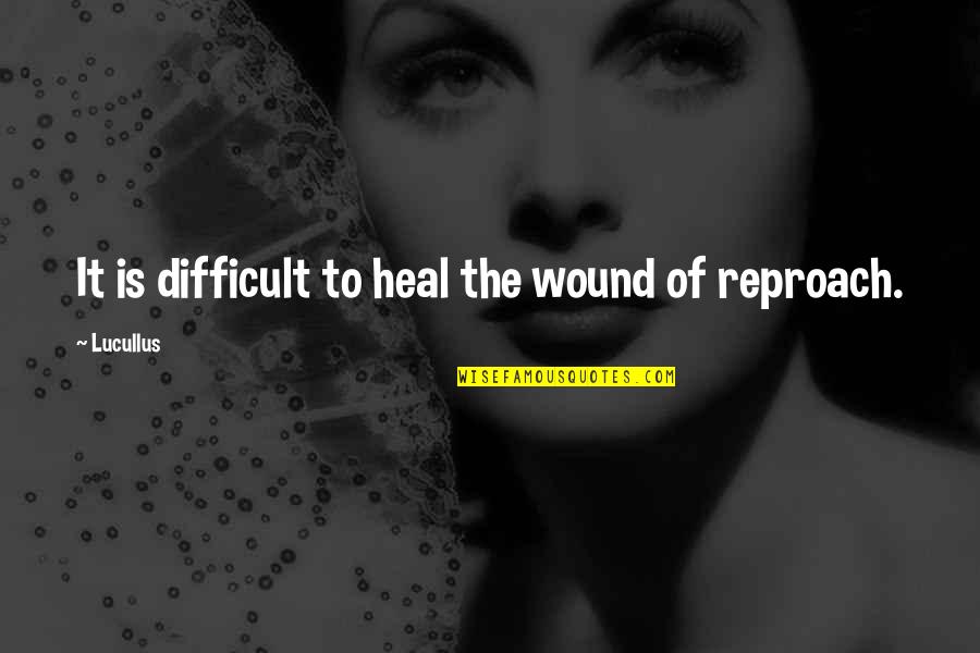Reproach Quotes By Lucullus: It is difficult to heal the wound of