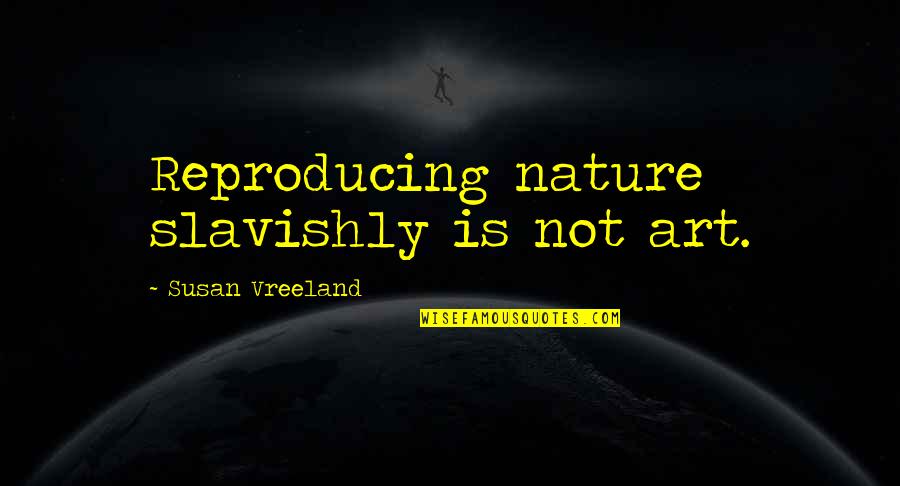 Reproducing Quotes By Susan Vreeland: Reproducing nature slavishly is not art.