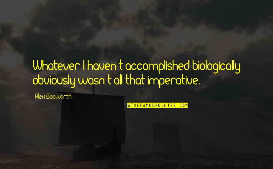 Reproduction Quotes By Alex Bosworth: Whatever I haven't accomplished biologically obviously wasn't all