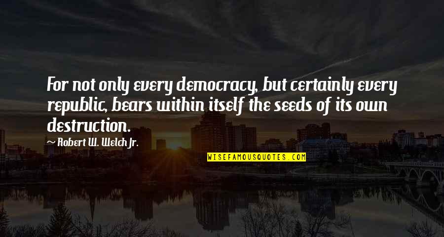 Republic Versus Democracy Quotes By Robert W. Welch Jr.: For not only every democracy, but certainly every