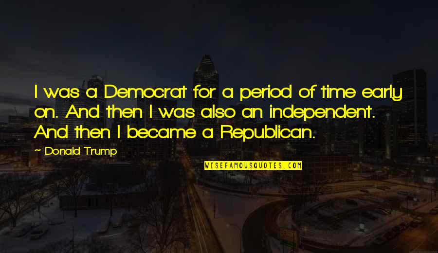 Republican And Democrat Quotes By Donald Trump: I was a Democrat for a period of Republican And Democrat Quotes By Donald Trump: I was a Democrat for a period of