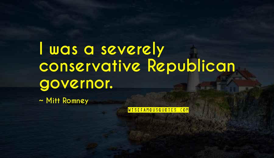 Republican Quotes By Mitt Romney: I was a severely conservative Republican governor.