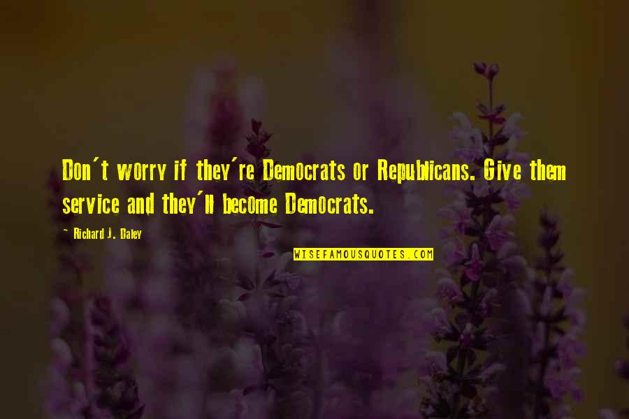 Republicans And Democrats Quotes By Richard J. Daley: Don't worry if they're Democrats or Republicans. Give