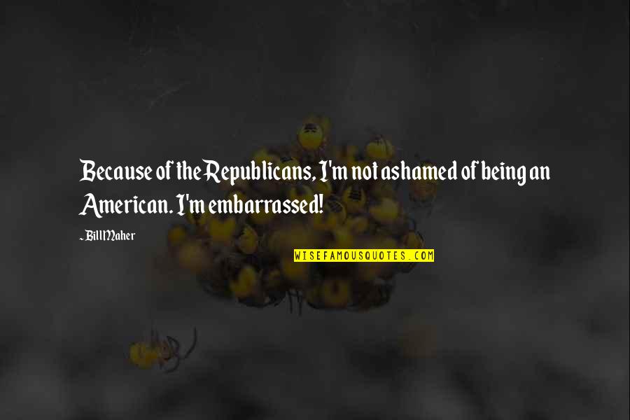 Republicans Not Quotes By Bill Maher: Because of the Republicans, I'm not ashamed of