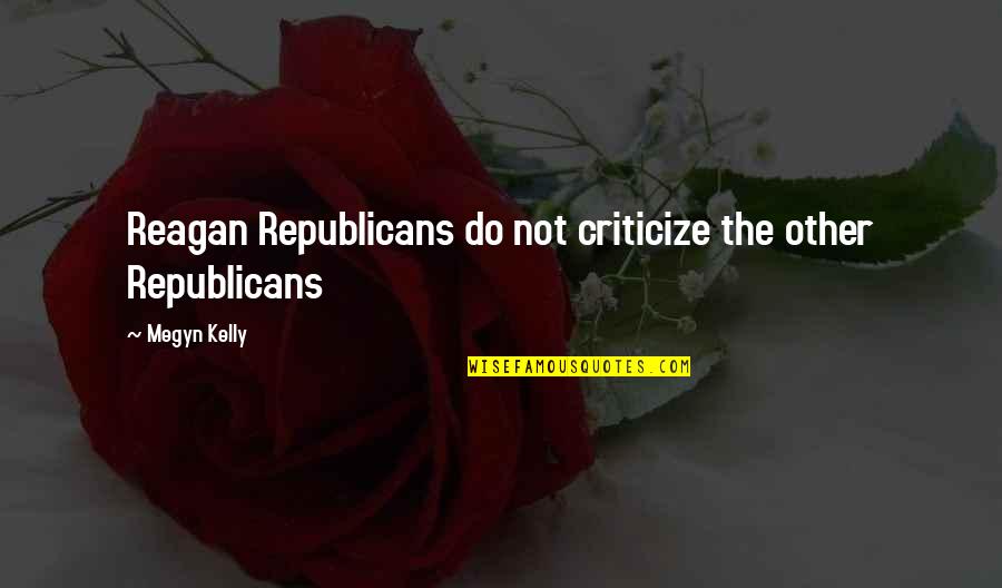 Republicans Not Quotes By Megyn Kelly: Reagan Republicans do not criticize the other Republicans