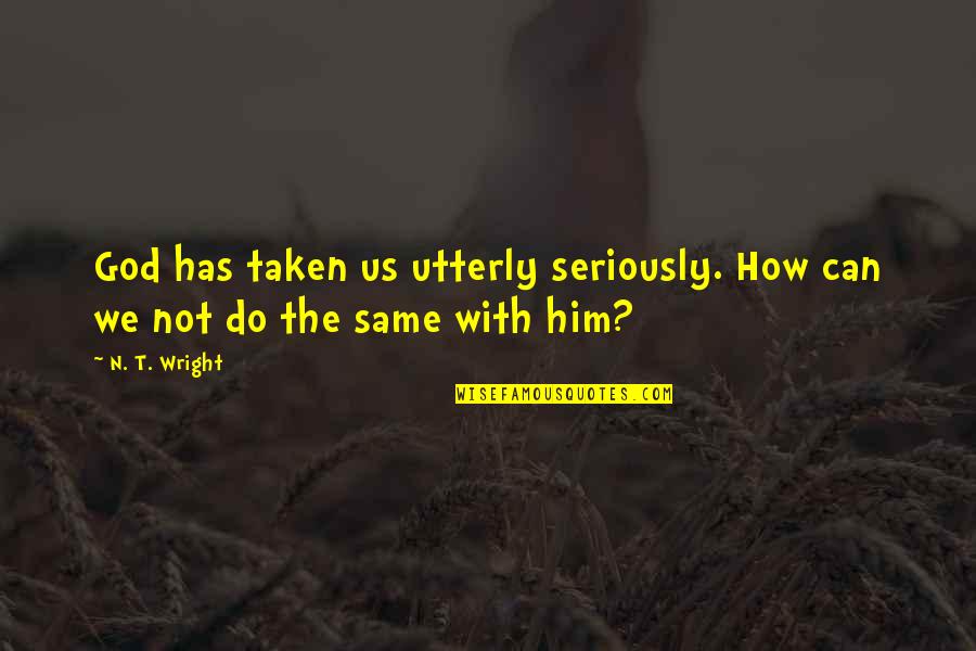 Repulsions In Lone Quotes By N. T. Wright: God has taken us utterly seriously. How can