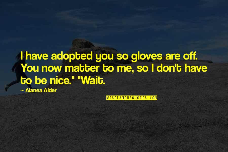 Repurposed Dresser Quotes By Alanea Alder: I have adopted you so gloves are off.
