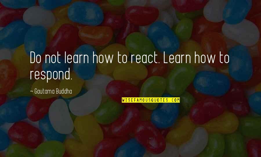 Reputational Quotes By Gautama Buddha: Do not learn how to react. Learn how