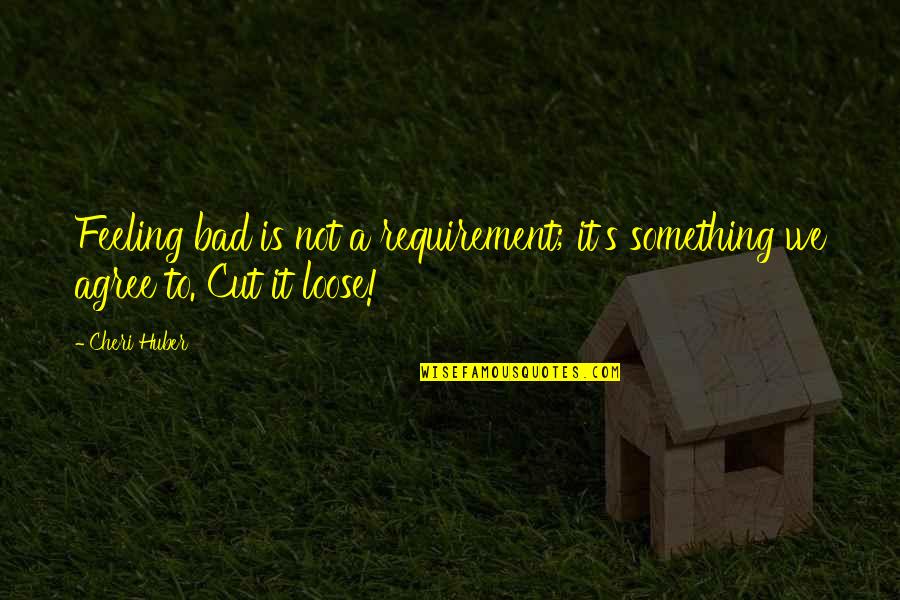 Requirement Quotes By Cheri Huber: Feeling bad is not a requirement; it's something